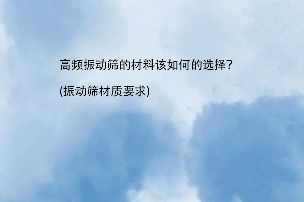 高頻振動篩的材料該如何的選擇？(振動篩材質(zhì)要求)